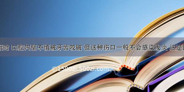 单选题吃饭时 口腔内壁不慎被牙齿咬破 但这种伤口一般不会感染发炎 这是因为唾液中