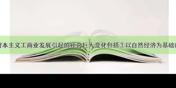 单选题欧洲资本主义工商业发展引起的社会巨大变化包括①以自然经济为基础的西欧封建社