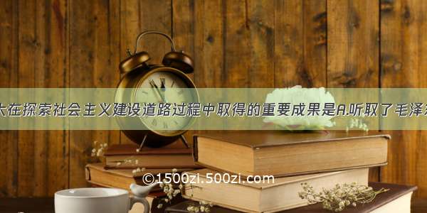 成为中共八大在探索社会主义建设道路过程中取得的重要成果是A.听取了毛泽东的报告B.做