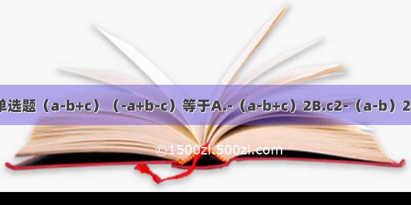 单选题（a-b+c）（-a+b-c）等于A.-（a-b+c）2B.c2-（a-b）2C