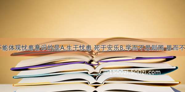 下列诗句不能体现忧患意识的是A.生于忧患 死于安乐B.学而不思则罔 思而不学则殆C.先