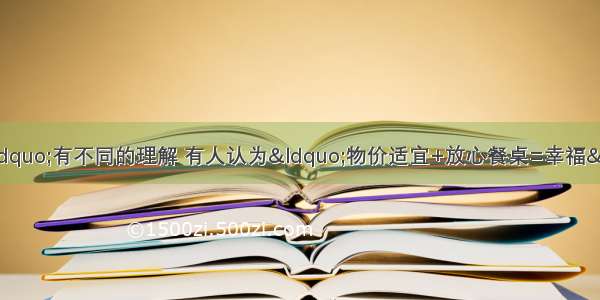 不同的人对&ldquo;幸福&rdquo;有不同的理解 有人认为&ldquo;物价适宜+放心餐桌=幸福&rdquo; 有人认为&ldquo;找