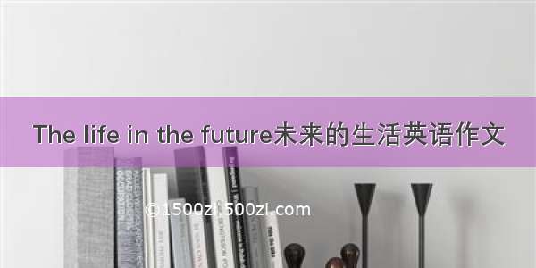 The life in the future未来的生活英语作文