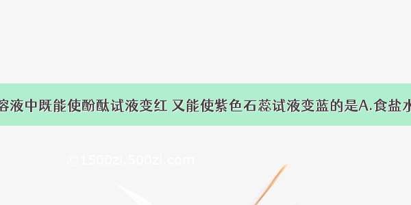 单选题下列溶液中既能使酚酞试液变红 又能使紫色石蕊试液变蓝的是A.食盐水B.石灰水C.