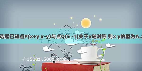 单选题已知点P(x+y x-y)与点Q(5 -1)关于x轴对称 则x y的值为A.x＝