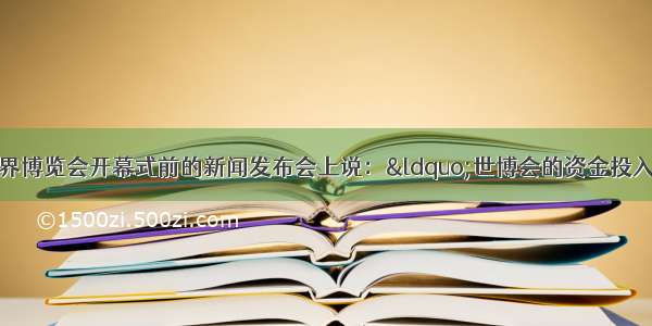 上海市市长在世界博览会开幕式前的新闻发布会上说：&ldquo;世博会的资金投入和使用全部过程