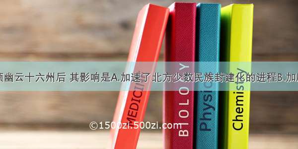 单选题辽占领幽云十六州后 其影响是A.加速了北方少数民族封建化的进程B.加剧了与中原政