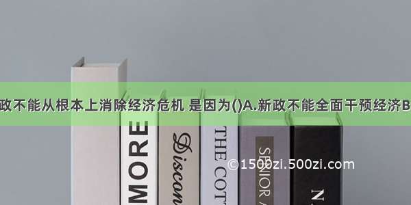 罗斯福新政不能从根本上消除经济危机 是因为(　　)A.新政不能全面干预经济B.新政没有