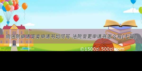 向法院申请变卖申请书如何写 法院变更申请书怎么写(七篇)