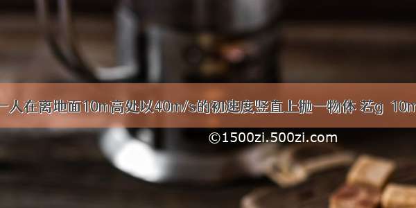 单选题一人在离地面10m高处以40m/s的初速度竖直上抛一物体 若g＝10m/s2 则