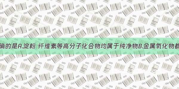 下列说法正确的是A.淀粉 纤维素等高分子化合物均属于纯净物B.金属氧化物都是碱性氧化