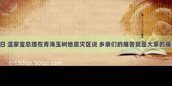 4月15日 温家宝总理在青海玉树地震灾区说 乡亲们的痛苦就是大家的痛苦 乡亲