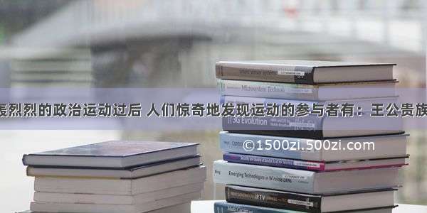 在一场轰轰烈烈的政治运动过后 人们惊奇地发现运动的参与者有：王公贵族 平民 商人