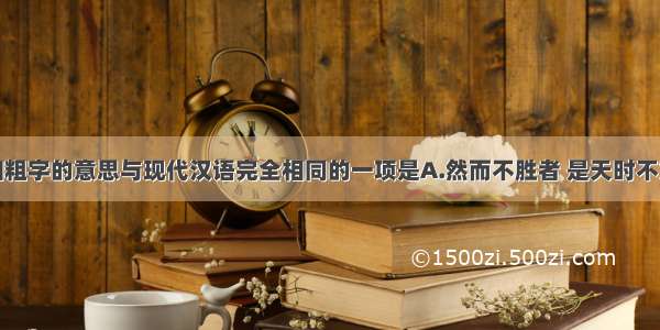 单选题下列加粗字的意思与现代汉语完全相同的一项是A.然而不胜者 是天时不如地利也。B.