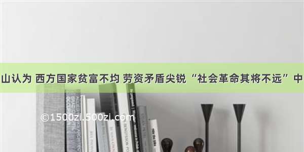 单选题孙中山认为 西方国家贫富不均 劳资矛盾尖锐 “社会革命其将不远” 中国应该防 患