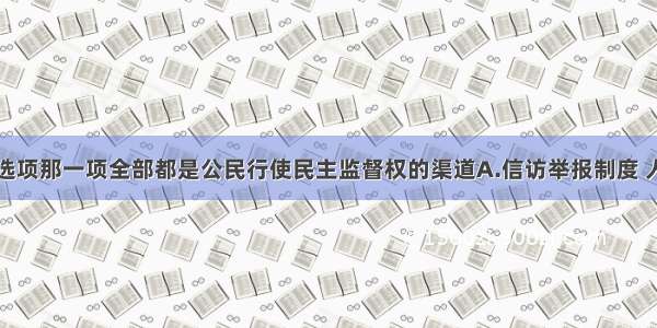 单选题下列选项那一项全部都是公民行使民主监督权的渠道A.信访举报制度 人大代表联系