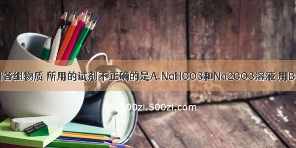 实验室鉴别下列各组物质 所用的试剂不正确的是A.NaHCO3和Na2CO3溶液 用Ba(OH)2溶液B