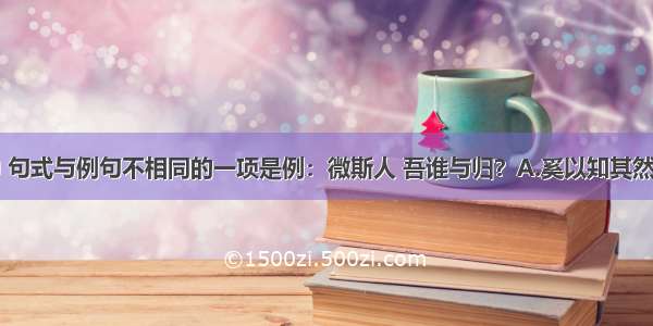 下列各句中 句式与例句不相同的一项是例：微斯人 吾谁与归？A.奚以知其然也B.背负青