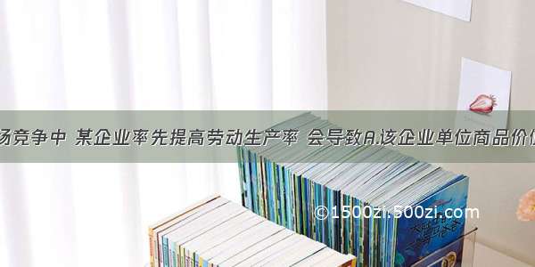 单选题在市场竞争中 某企业率先提高劳动生产率 会导致A.该企业单位商品价值量降低B.同