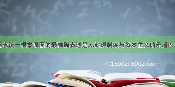 单选题对德意志统一根本原因的最准确表述是A.封建制度与资本主义的矛盾B.资本主义经济