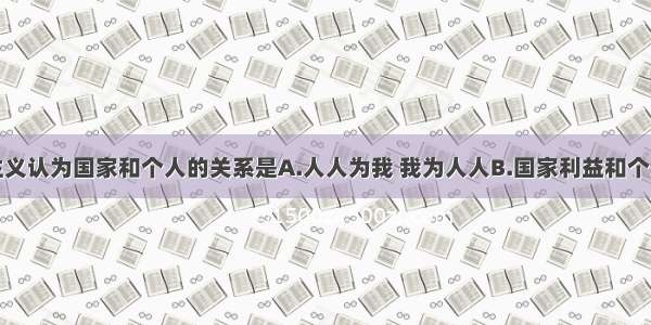 单选题集体主义认为国家和个人的关系是A.人人为我 我为人人B.国家利益和个人利益根本一