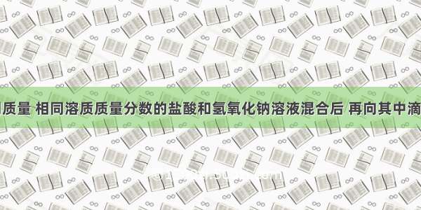 单选题相同质量 相同溶质质量分数的盐酸和氢氧化钠溶液混合后 再向其中滴加紫色石蕊