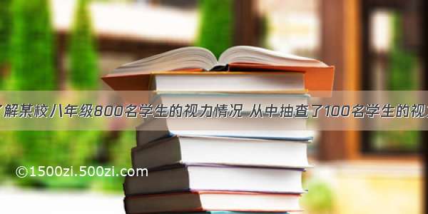 单选题为了了解某校八年级800名学生的视力情况 从中抽查了100名学生的视力进行检查统