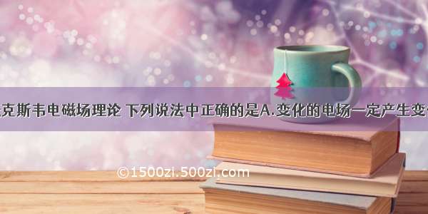 单选题根据麦克斯韦电磁场理论 下列说法中正确的是A.变化的电场一定产生变化的磁场B.均