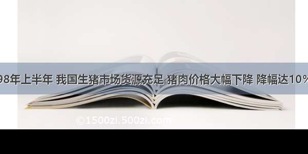 单选题1998年上半年 我国生猪市场货源充足 猪肉价格大幅下降 降幅达10％～20％左