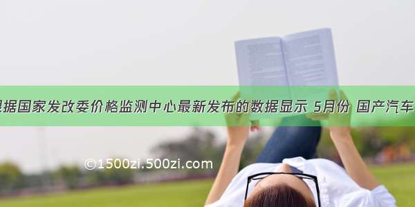 单选题根据国家发改委价格监测中心最新发布的数据显示 5月份 国产汽车价格环比