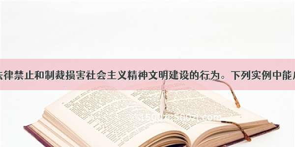 单选题我国法律禁止和制裁损害社会主义精神文明建设的行为。下列实例中能反映上述规定