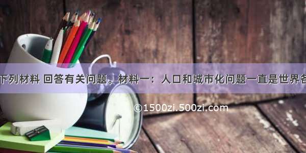 解答题阅读下列材料 回答有关问题。材料一：人口和城市化问题一直是世界各国关注的重