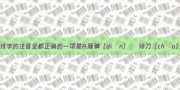 下列划线字的注音全都正确的一项是A.腼腆（diǎn）    绰刀（chāo）    度