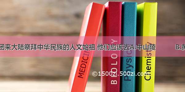 台湾某旅行团来大陆祭拜中华民族的人文始祖 他们应该去A.中山陵　　　B.黄帝陵C.十三