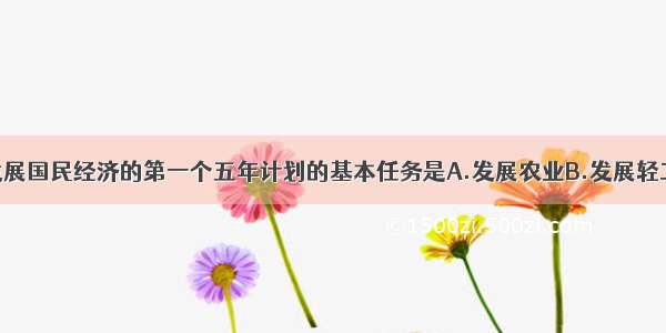 单选题我国发展国民经济的第一个五年计划的基本任务是A.发展农业B.发展轻工业C.发展重