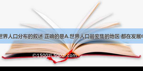 单选题关于世界人口分布的叙述 正确的是A.世界人口最密集的地区 都在发展中国家B.南亚