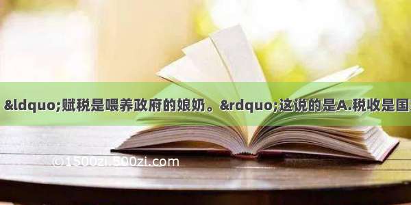 单选题马克思指出：“赋税是喂养政府的娘奶。”这说的是A.税收是国家凭借政治权力无偿