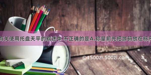 单选题下列有关使用托盘天平的叙述中 不正确的是A.称量前先把游码放在标尺的零刻度处