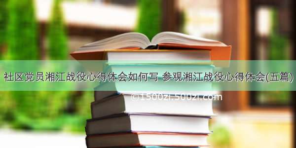 社区党员湘江战役心得体会如何写 参观湘江战役心得体会(五篇)