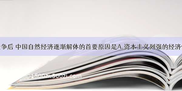 单选题鸦片战争后 中国自然经济逐渐解体的首要原因是A.资本主义列强的经济侵略B.封建专