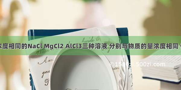 物质的量浓度相同的NaCl MgCl2 AlCl3三种溶液 分别与物质的量浓度相同 体积相同的