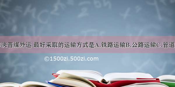 单选题为解决晋煤外运 最好采取的运输方式是A.铁路运输B.公路运输C.管道运输D.内河