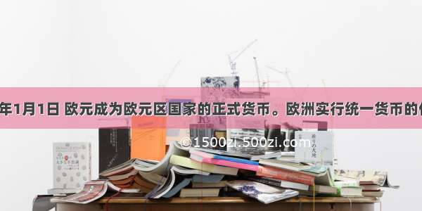 单选题2002年1月1日 欧元成为欧元区国家的正式货币。欧洲实行统一货币的作用是：①将