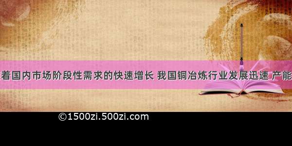 近年来 随着国内市场阶段性需求的快速增长 我国铜冶炼行业发展迅速 产能不断扩张 