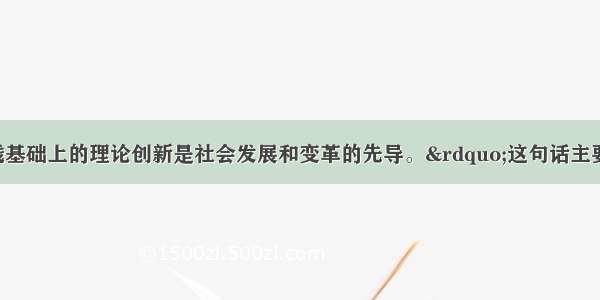 单选题&ldquo;实践基础上的理论创新是社会发展和变革的先导。&rdquo;这句话主要说明A.科学理论对