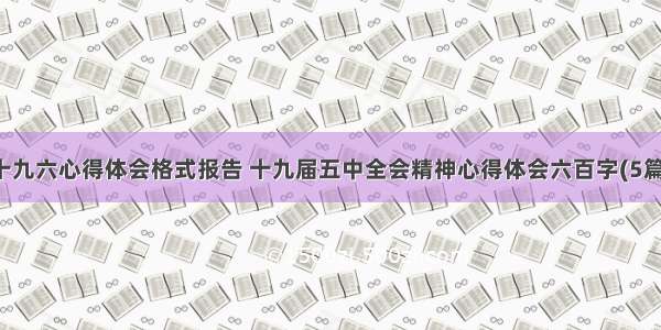 十九六心得体会格式报告 十九届五中全会精神心得体会六百字(5篇)