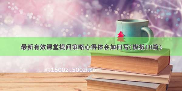 最新有效课堂提问策略心得体会如何写(模板10篇)