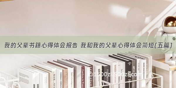 我的父辈书籍心得体会报告 我和我的父辈心得体会简短(五篇)